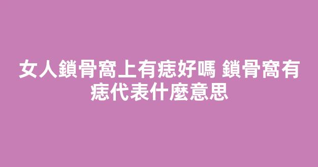 女人鎖骨窩上有痣好嗎 鎖骨窩有痣代表什麼意思